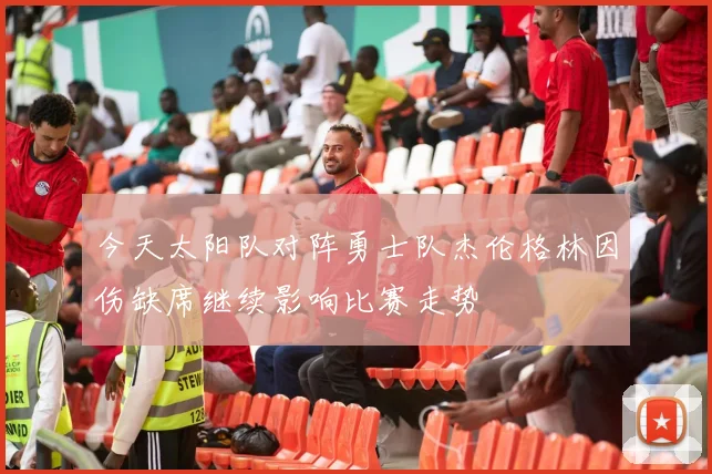今天太阳队对阵勇士队杰伦格林因伤缺席继续影响比赛走势