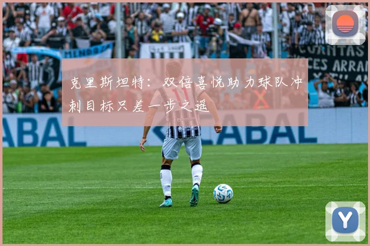 克里斯坦特：双倍喜悦助力球队冲刺目标只差一步之遥