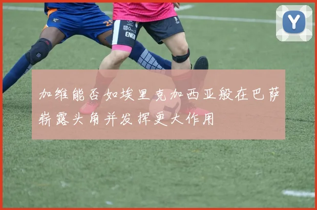 加维能否如埃里克加西亚般在巴萨崭露头角并发挥更大作用