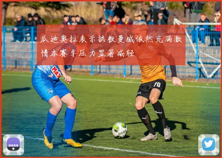 瓜迪奥拉表示执教曼城依然充满激情本赛季压力显著减轻